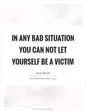 In any bad situation you can not let yourself be a victim Picture Quote #1