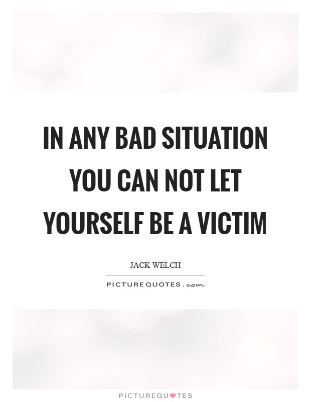 In any bad situation you can not let yourself be a victim Picture Quote #1
