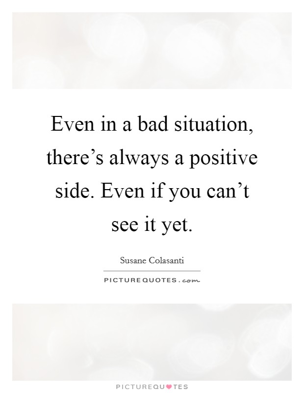 Even in a bad situation, there's always a positive side. Even if you can't see it yet. Picture Quote #1