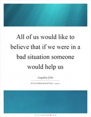 All of us would like to believe that if we were in a bad situation someone would help us Picture Quote #1