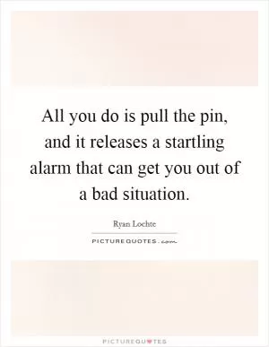 All you do is pull the pin, and it releases a startling alarm that can get you out of a bad situation Picture Quote #1