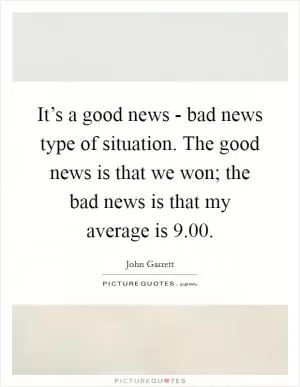 It’s a good news - bad news type of situation. The good news is that we won; the bad news is that my average is 9.00 Picture Quote #1