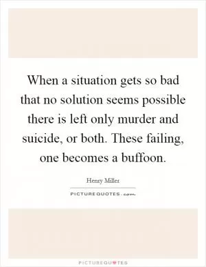When a situation gets so bad that no solution seems possible there is left only murder and suicide, or both. These failing, one becomes a buffoon Picture Quote #1