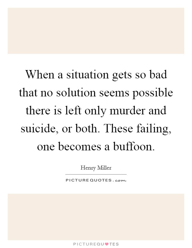 When a situation gets so bad that no solution seems possible there is left only murder and suicide, or both. These failing, one becomes a buffoon. Picture Quote #1