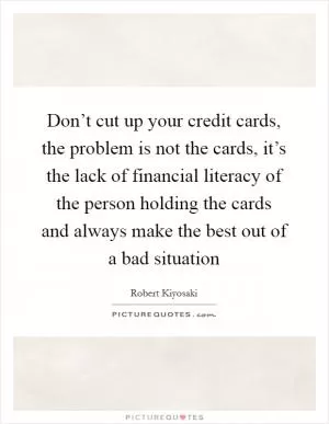 Don’t cut up your credit cards, the problem is not the cards, it’s the lack of financial literacy of the person holding the cards and always make the best out of a bad situation Picture Quote #1