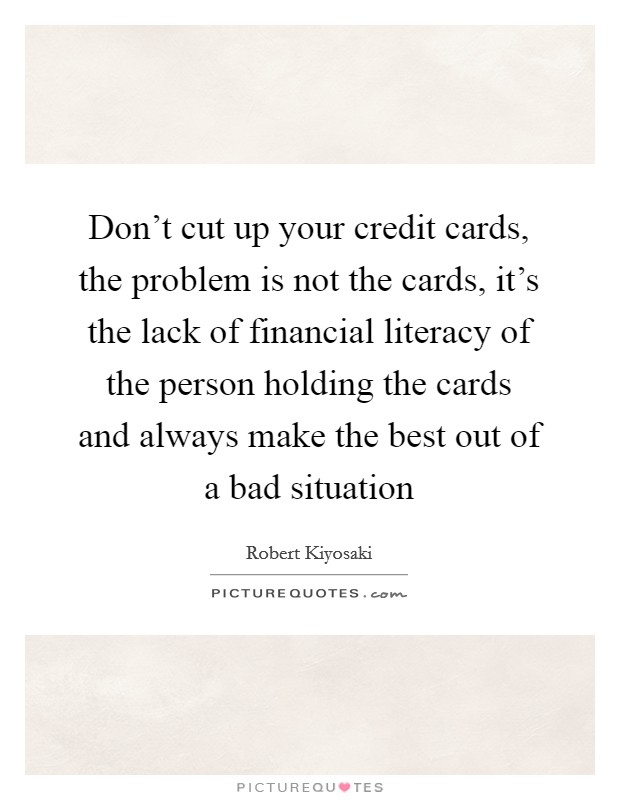 Don't cut up your credit cards, the problem is not the cards, it's the lack of financial literacy of the person holding the cards and always make the best out of a bad situation Picture Quote #1
