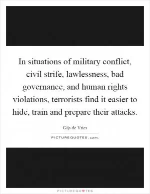 In situations of military conflict, civil strife, lawlessness, bad governance, and human rights violations, terrorists find it easier to hide, train and prepare their attacks Picture Quote #1
