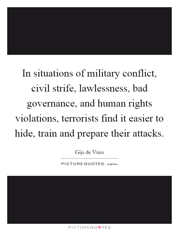 In situations of military conflict, civil strife, lawlessness, bad governance, and human rights violations, terrorists find it easier to hide, train and prepare their attacks. Picture Quote #1