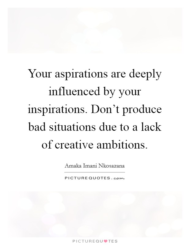 Your aspirations are deeply influenced by your inspirations. Don't produce bad situations due to a lack of creative ambitions. Picture Quote #1