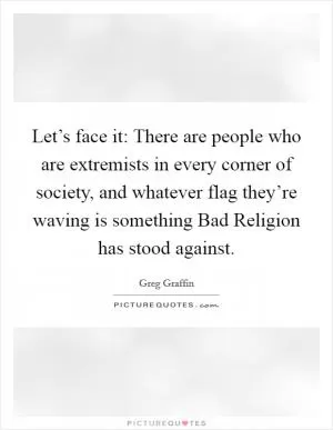 Let’s face it: There are people who are extremists in every corner of society, and whatever flag they’re waving is something Bad Religion has stood against Picture Quote #1