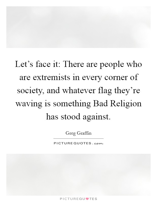 Let's face it: There are people who are extremists in every corner of society, and whatever flag they're waving is something Bad Religion has stood against. Picture Quote #1