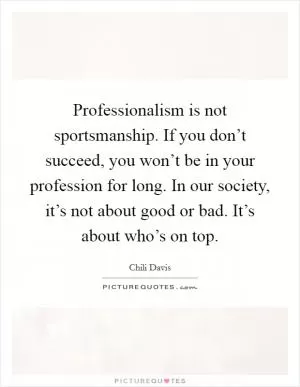 Professionalism is not sportsmanship. If you don’t succeed, you won’t be in your profession for long. In our society, it’s not about good or bad. It’s about who’s on top Picture Quote #1