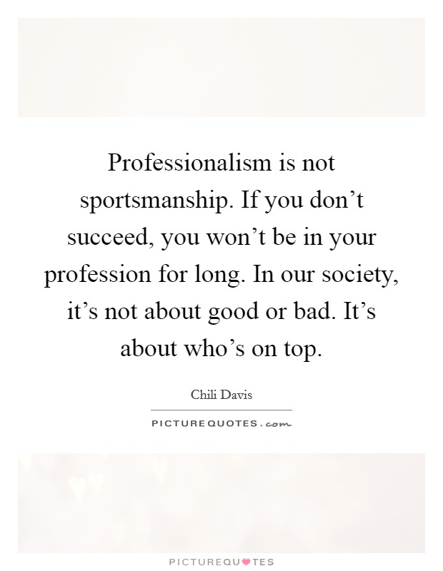 Professionalism is not sportsmanship. If you don't succeed, you won't be in your profession for long. In our society, it's not about good or bad. It's about who's on top. Picture Quote #1