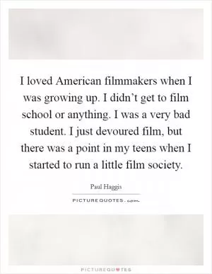 I loved American filmmakers when I was growing up. I didn’t get to film school or anything. I was a very bad student. I just devoured film, but there was a point in my teens when I started to run a little film society Picture Quote #1