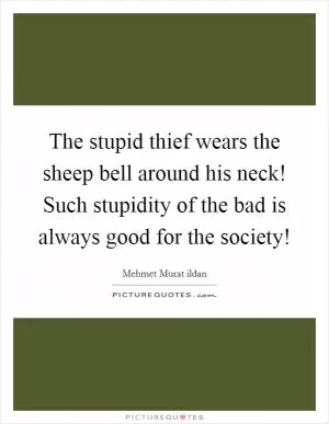 The stupid thief wears the sheep bell around his neck! Such stupidity of the bad is always good for the society! Picture Quote #1