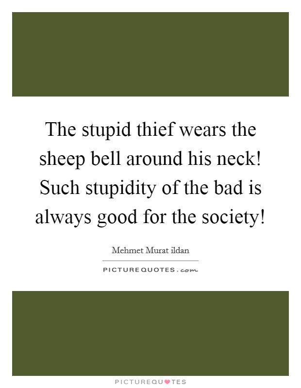 The stupid thief wears the sheep bell around his neck! Such stupidity of the bad is always good for the society! Picture Quote #1