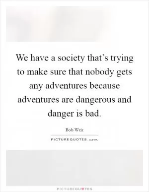 We have a society that’s trying to make sure that nobody gets any adventures because adventures are dangerous and danger is bad Picture Quote #1