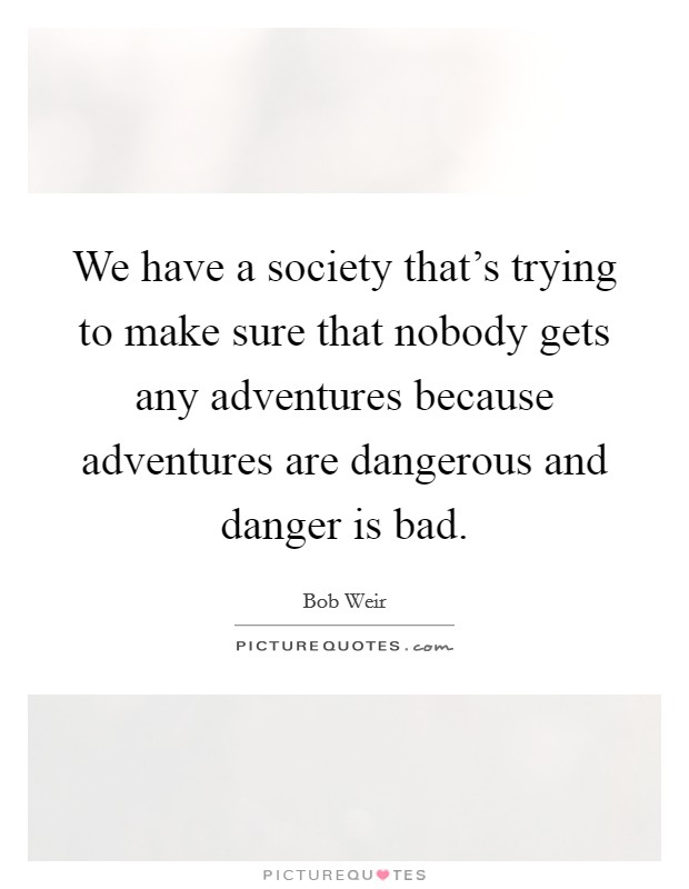 We have a society that's trying to make sure that nobody gets any adventures because adventures are dangerous and danger is bad. Picture Quote #1