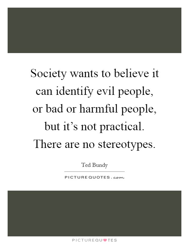 Society wants to believe it can identify evil people, or bad or harmful people, but it's not practical. There are no stereotypes. Picture Quote #1