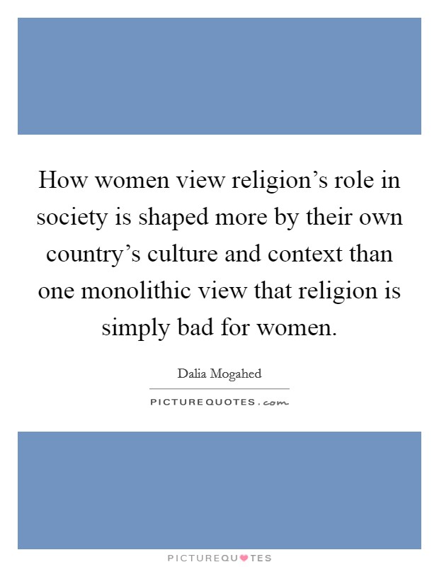 How women view religion's role in society is shaped more by their own country's culture and context than one monolithic view that religion is simply bad for women. Picture Quote #1