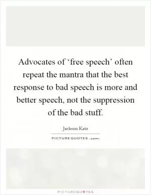 Advocates of ‘free speech’ often repeat the mantra that the best response to bad speech is more and better speech, not the suppression of the bad stuff Picture Quote #1