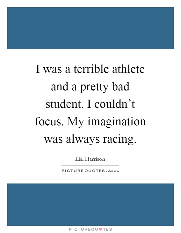 I was a terrible athlete and a pretty bad student. I couldn't focus. My imagination was always racing. Picture Quote #1