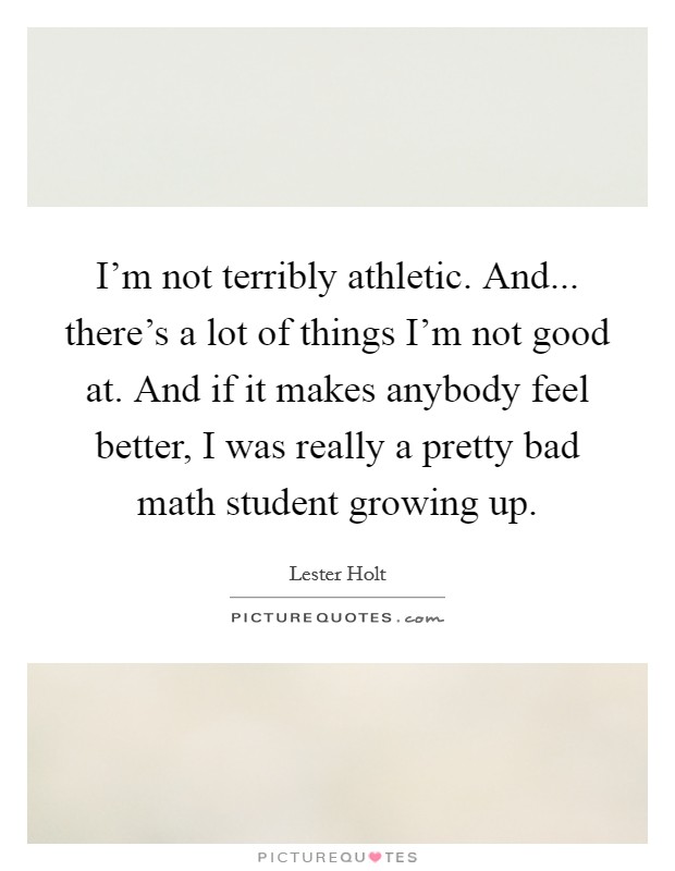 I'm not terribly athletic. And... there's a lot of things I'm not good at. And if it makes anybody feel better, I was really a pretty bad math student growing up. Picture Quote #1