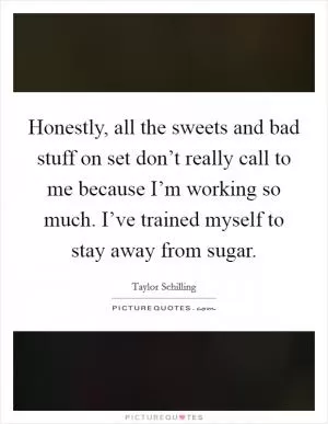 Honestly, all the sweets and bad stuff on set don’t really call to me because I’m working so much. I’ve trained myself to stay away from sugar Picture Quote #1