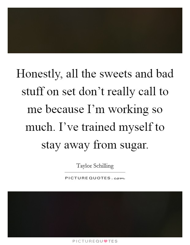 Honestly, all the sweets and bad stuff on set don't really call to me because I'm working so much. I've trained myself to stay away from sugar. Picture Quote #1