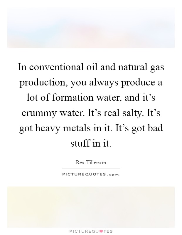 In conventional oil and natural gas production, you always produce a lot of formation water, and it's crummy water. It's real salty. It's got heavy metals in it. It's got bad stuff in it. Picture Quote #1