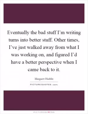 Eventually the bad stuff I’m writing turns into better stuff. Other times, I’ve just walked away from what I was working on, and figured I’d have a better perspective when I came back to it Picture Quote #1