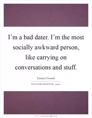 I’m a bad dater. I’m the most socially awkward person, like carrying on conversations and stuff Picture Quote #1