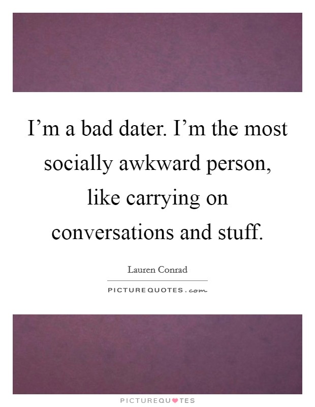 I'm a bad dater. I'm the most socially awkward person, like carrying on conversations and stuff. Picture Quote #1