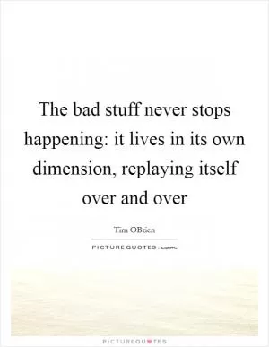 The bad stuff never stops happening: it lives in its own dimension, replaying itself over and over Picture Quote #1