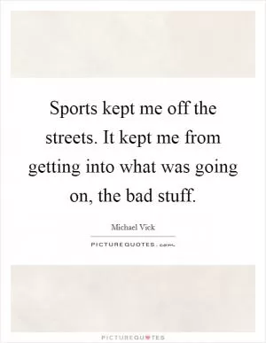 Sports kept me off the streets. It kept me from getting into what was going on, the bad stuff Picture Quote #1