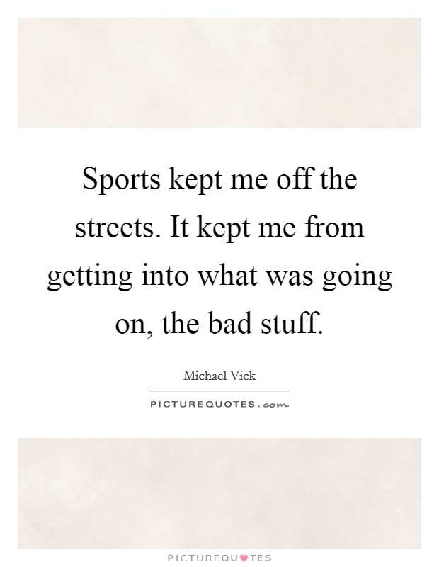 Sports kept me off the streets. It kept me from getting into what was going on, the bad stuff. Picture Quote #1