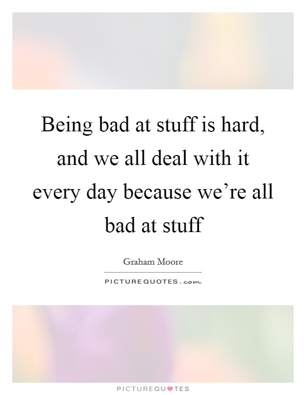 Being bad at stuff is hard, and we all deal with it every day because we're all bad at stuff Picture Quote #1
