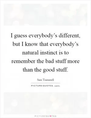 I guess everybody’s different, but I know that everybody’s natural instinct is to remember the bad stuff more than the good stuff Picture Quote #1