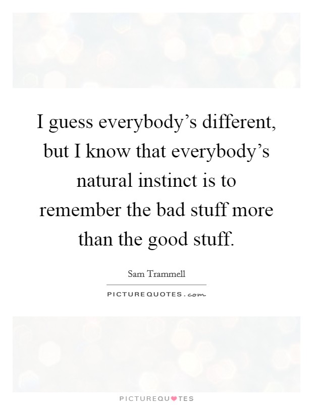 I guess everybody's different, but I know that everybody's natural instinct is to remember the bad stuff more than the good stuff. Picture Quote #1