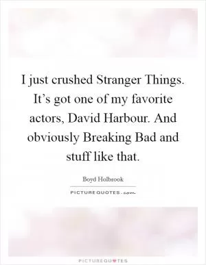 I just crushed Stranger Things. It’s got one of my favorite actors, David Harbour. And obviously Breaking Bad and stuff like that Picture Quote #1