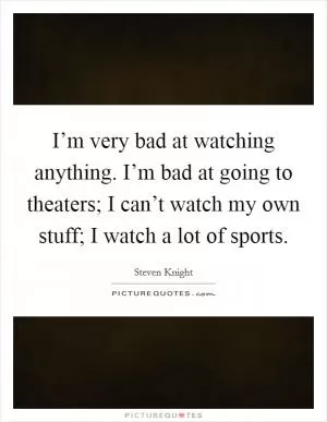 I’m very bad at watching anything. I’m bad at going to theaters; I can’t watch my own stuff; I watch a lot of sports Picture Quote #1