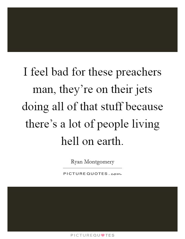 I feel bad for these preachers man, they're on their jets doing all of that stuff because there's a lot of people living hell on earth. Picture Quote #1