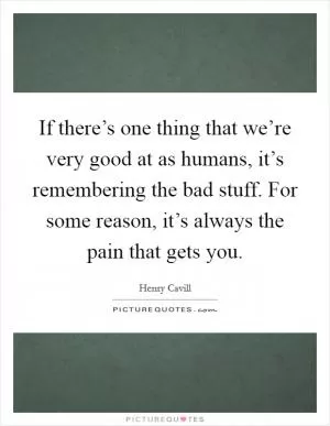 If there’s one thing that we’re very good at as humans, it’s remembering the bad stuff. For some reason, it’s always the pain that gets you Picture Quote #1