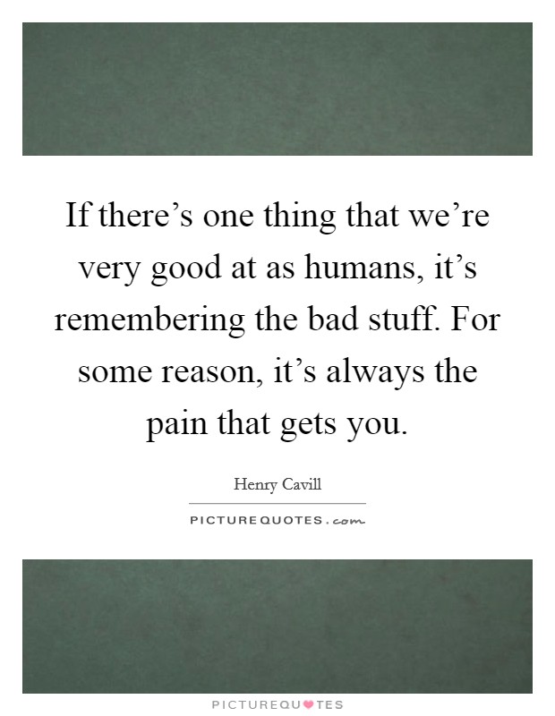 If there's one thing that we're very good at as humans, it's remembering the bad stuff. For some reason, it's always the pain that gets you. Picture Quote #1