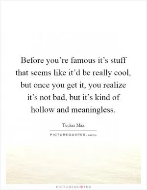 Before you’re famous it’s stuff that seems like it’d be really cool, but once you get it, you realize it’s not bad, but it’s kind of hollow and meaningless Picture Quote #1
