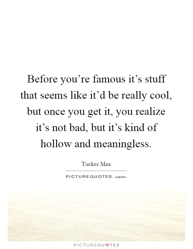 Before you're famous it's stuff that seems like it'd be really cool, but once you get it, you realize it's not bad, but it's kind of hollow and meaningless. Picture Quote #1