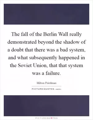 The fall of the Berlin Wall really demonstrated beyond the shadow of a doubt that there was a bad system, and what subsequently happened in the Soviet Union, that that system was a failure Picture Quote #1