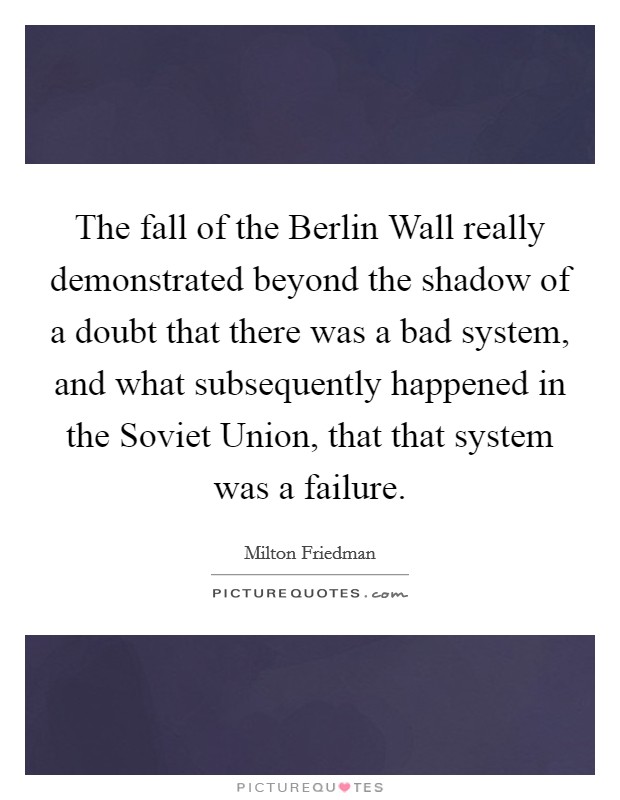The fall of the Berlin Wall really demonstrated beyond the shadow of a doubt that there was a bad system, and what subsequently happened in the Soviet Union, that that system was a failure. Picture Quote #1