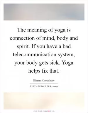 The meaning of yoga is connection of mind, body and spirit. If you have a bad telecommunication system, your body gets sick. Yoga helps fix that Picture Quote #1