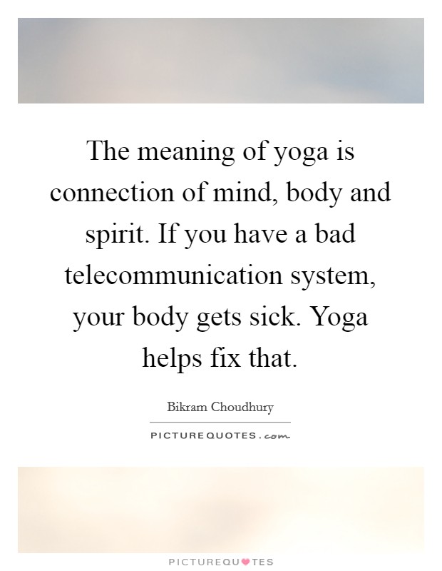 The meaning of yoga is connection of mind, body and spirit. If you have a bad telecommunication system, your body gets sick. Yoga helps fix that. Picture Quote #1